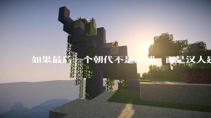 如果最后一个朝代不是清朝，而是汉人建立的会怎样？